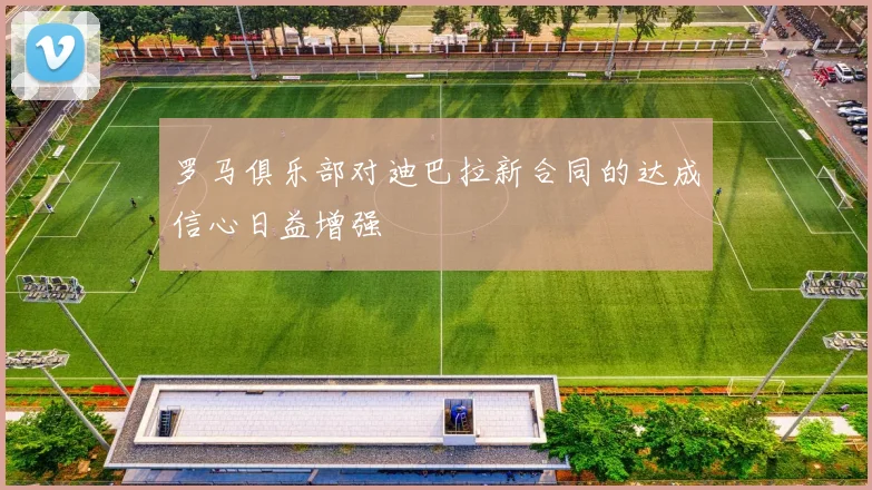 罗马俱乐部对迪巴拉新合同的达成信心日益增强