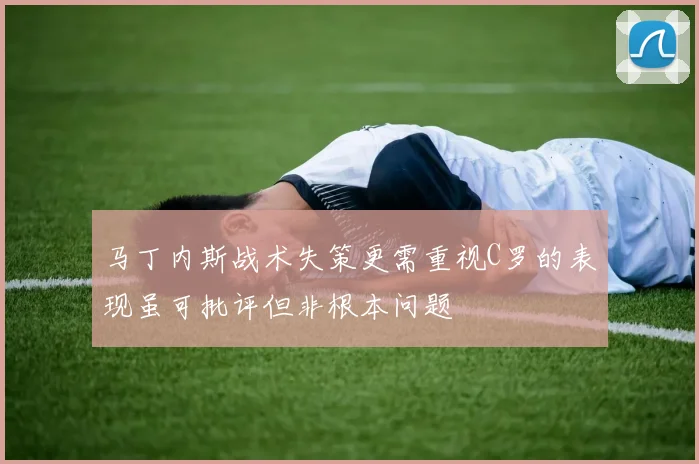 马丁内斯战术失策更需重视C罗的表现虽可批评但非根本问题