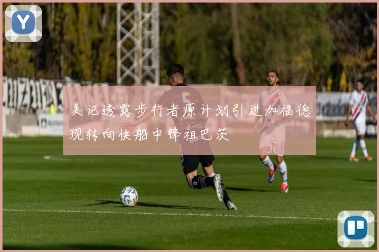 美记透露步行者原计划引进加福德现转向快船中锋祖巴茨