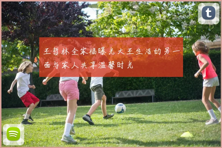 王哲林全家福曝光大王生活的另一面与家人共享温馨时光