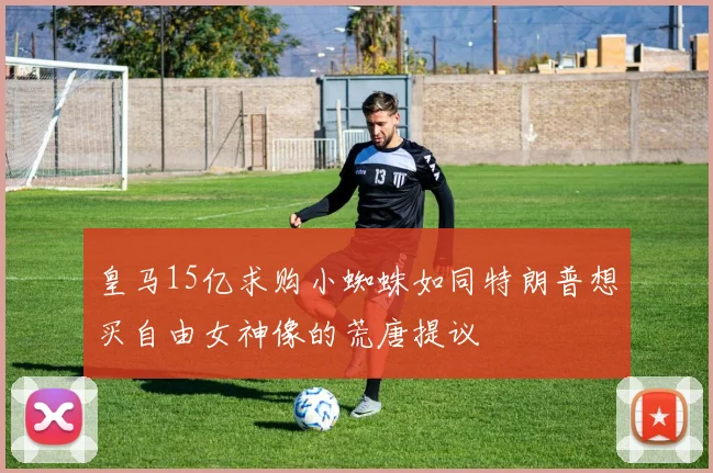 皇马15亿求购小蜘蛛如同特朗普想买自由女神像的荒唐提议