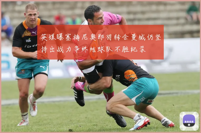 英媒曝塞梅尼奥即将转会曼城仍坚持出战力争终结球队不胜纪录