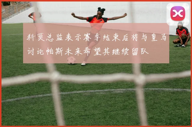 科莫总监表示赛季结束后将与皇马讨论帕斯未来希望其继续留队