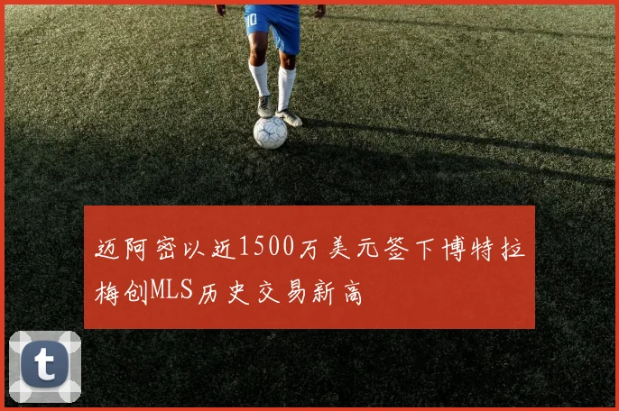 迈阿密以近1500万美元签下博特拉梅创MLS历史交易新高