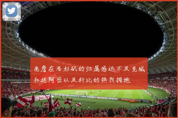 老詹在洛杉矶的归属感远不及克城和迈阿密以及科比的热烈拥抱