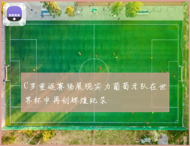 C罗重返赛场展现实力葡萄牙队在世界杯中再创辉煌纪录