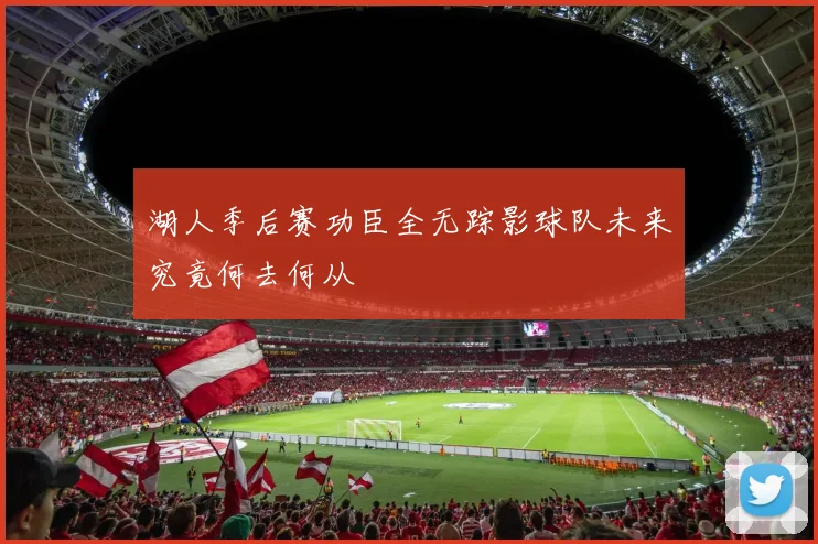 湖人季后赛功臣全无踪影球队未来究竟何去何从