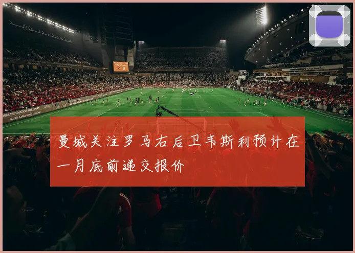 曼城关注罗马右后卫韦斯利预计在一月底前递交报价