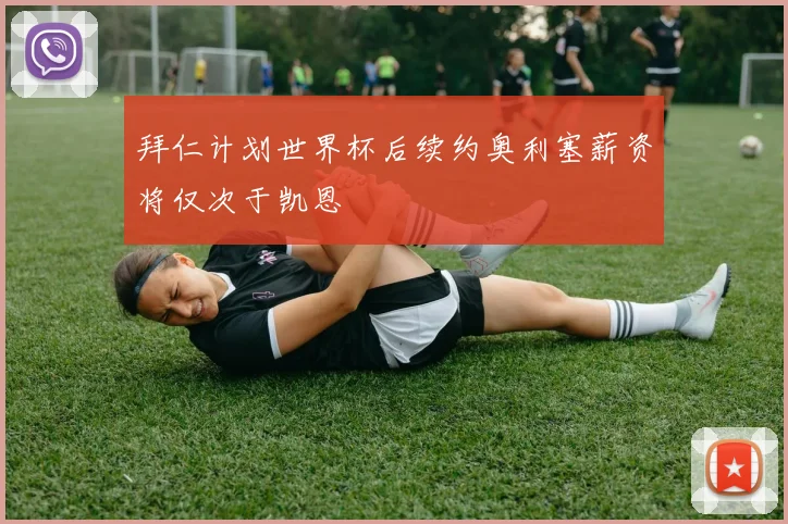 拜仁计划世界杯后续约奥利塞薪资将仅次于凯恩