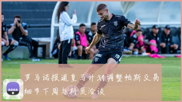 罗马诺报道皇马计划调整帕斯交易细节下周与科莫洽谈