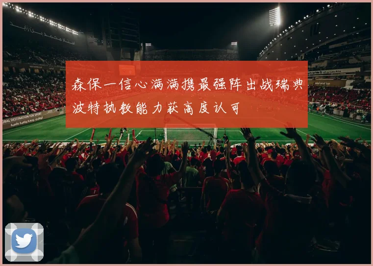 森保一信心满满携最强阵出战瑞典波特执教能力获高度认可