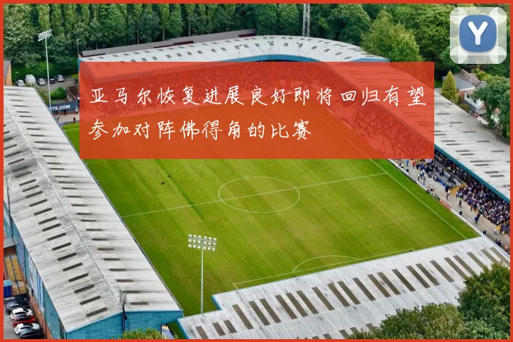 亚马尔恢复进展良好即将回归有望参加对阵佛得角的比赛