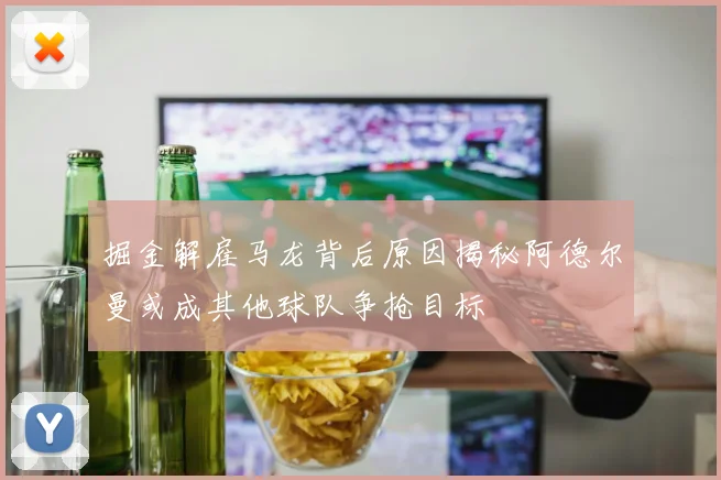 掘金解雇马龙背后原因揭秘阿德尔曼或成其他球队争抢目标