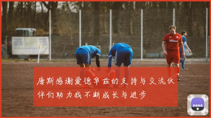 唐斯感谢爱德华兹的支持与交流伙伴们助力我不断成长与进步