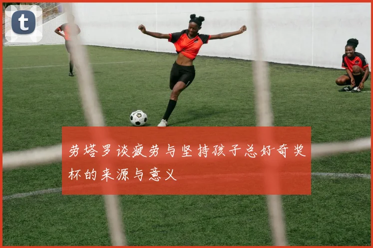 劳塔罗谈疲劳与坚持孩子总好奇奖杯的来源与意义