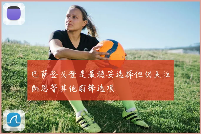 巴萨签戈登是最稳妥选择但仍关注凯恩等其他前锋选项