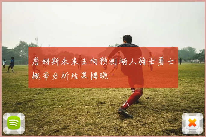詹姆斯未来去向预测湖人骑士勇士概率分析结果揭晓