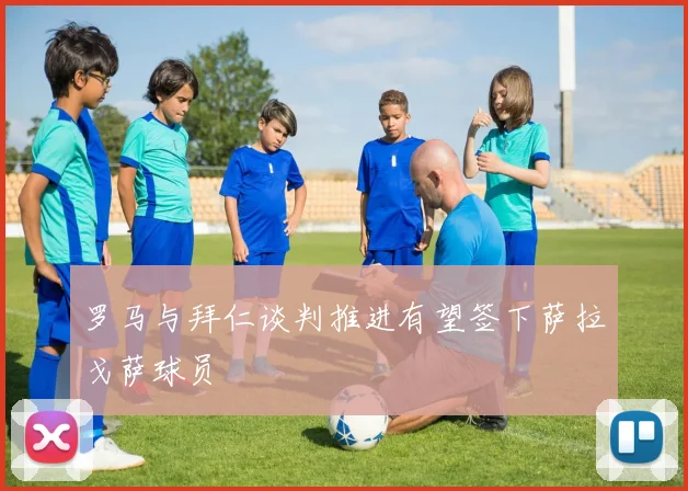 罗马与拜仁谈判推进有望签下萨拉戈萨球员
