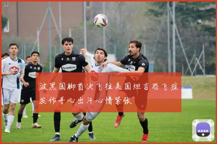 波黑国脚首次飞往美国坦言恐飞症发作手心出汗心情紧张