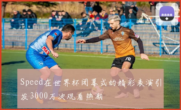 Speed在世界杯闭幕式的精彩表演引发3000万次观看热潮