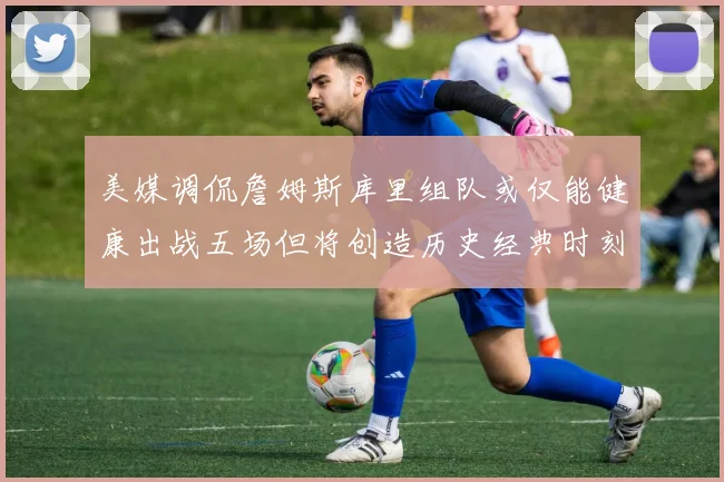 美媒调侃詹姆斯库里组队或仅能健康出战五场但将创造历史经典时刻