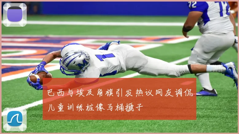 巴西与埃及角旗引发热议网友调侃儿童训练桩像马桶搋子