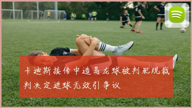 卡迪斯接传中造乌龙球被判犯规裁判决定进球无效引争议
