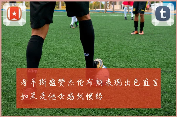 考辛斯盛赞杰伦布朗表现出色直言如果是他会感到愤怒