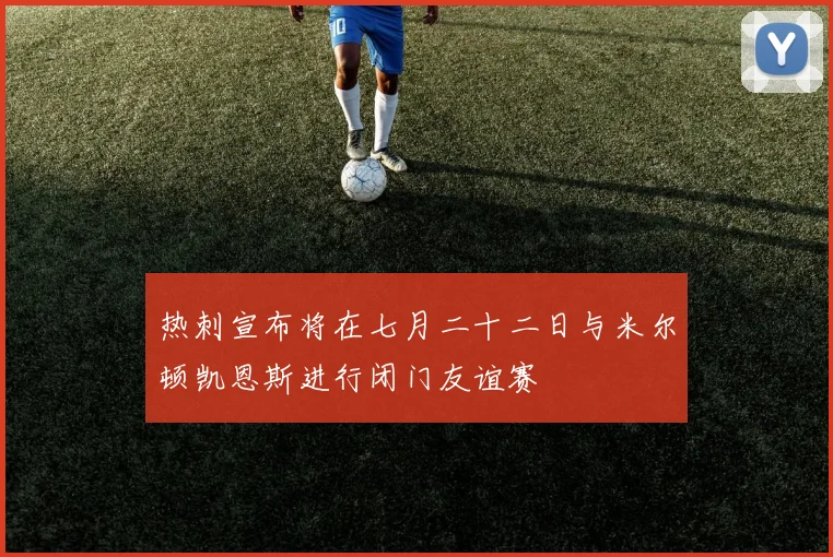 热刺宣布将在七月二十二日与米尔顿凯恩斯进行闭门友谊赛