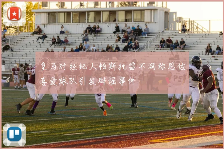 皇马对经纪人帕斯托雷不满称恩佐喜爱球队引发辟谣事件