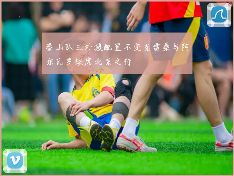 泰山队三外援配置不变克雷桑与阿尔瓦罗缺席北京之行