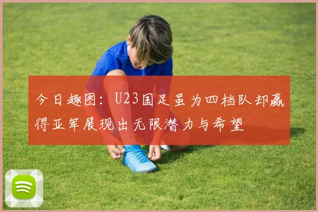 今日趣图：U23国足虽为四档队却赢得亚军展现出无限潜力与希望