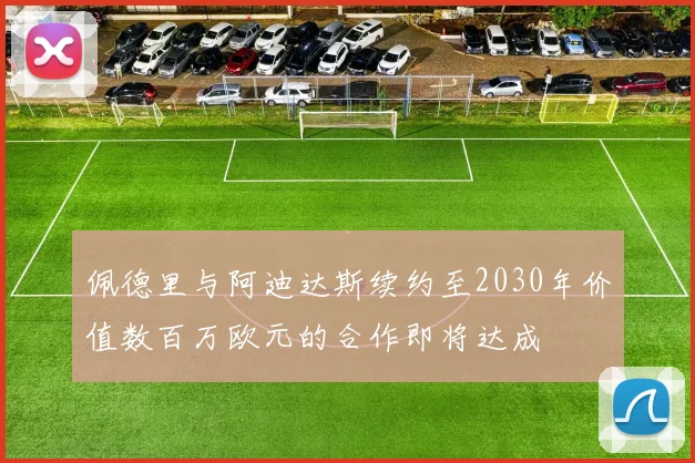 佩德里与阿迪达斯续约至2030年价值数百万欧元的合作即将达成