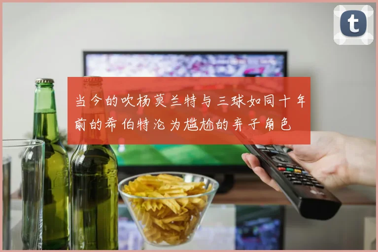 当今的吹杨莫兰特与三球如同十年前的希伯特沦为尴尬的弃子角色