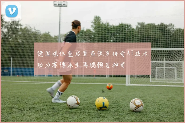 德国媒体重启章鱼保罗传奇AI技术助力赛博永生再现预言神奇