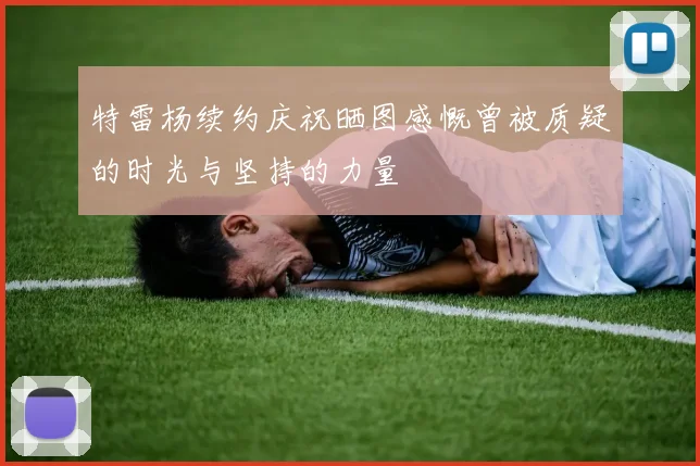 特雷杨续约庆祝晒图感慨曾被质疑的时光与坚持的力量