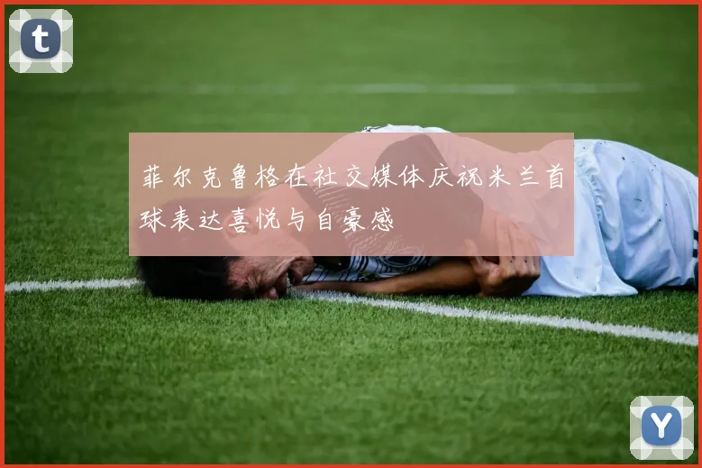 菲尔克鲁格在社交媒体庆祝米兰首球表达喜悦与自豪感