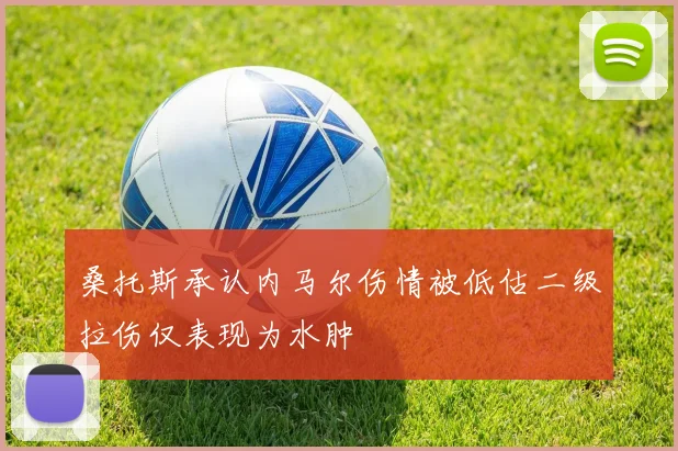 桑托斯承认内马尔伤情被低估二级拉伤仅表现为水肿